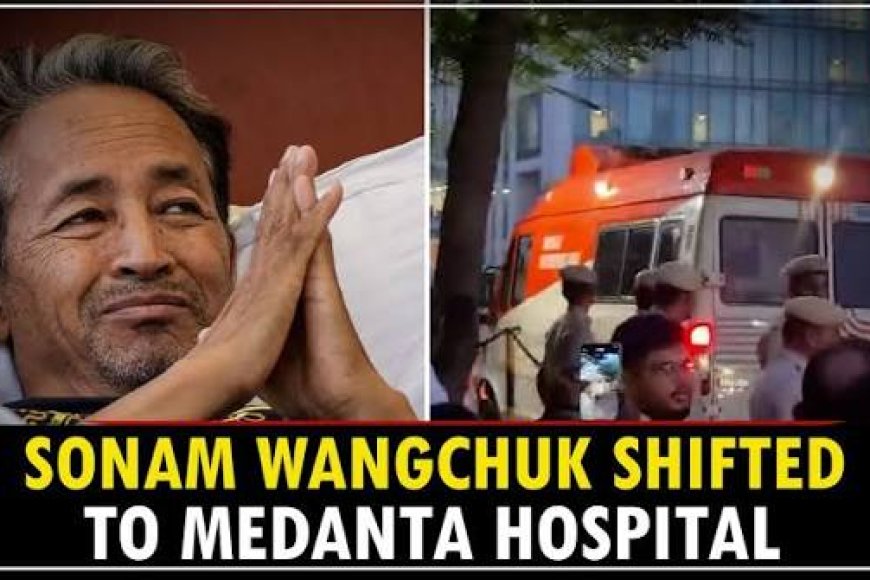 Activist Sonam Wangchuk shifted to Medanta Hospital in Gurugram